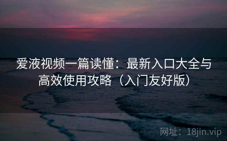 爱液视频一篇读懂:最新入口大全与高效使用攻略(入门友好版) 爱液视频一篇读懂:最新入口大全与高效使用攻略(入门友好版)