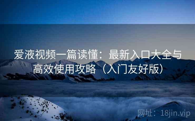 爱液视频一篇读懂:最新入口大全与高效使用攻略(入门友好版) 爱液视频一篇读懂:最新入口大全与高效使用攻略(入门友好版)