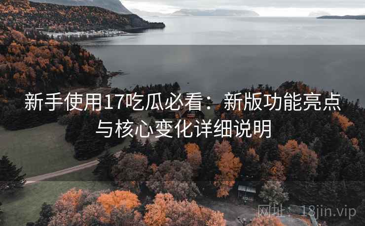 新手使用17吃瓜必看:新版功能亮点与核心变化详细说明 新手使用17吃瓜必看:新版功能亮点与核心变化详细说明