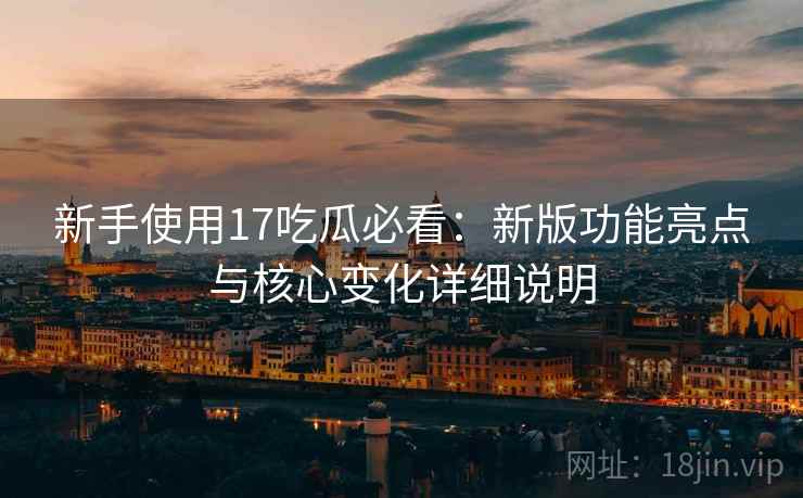 新手使用17吃瓜必看:新版功能亮点与核心变化详细说明 新手使用17吃瓜必看:新版功能亮点与核心变化详细说明
