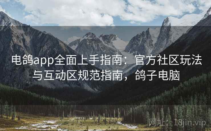 电鸽app全面上手指南:官方社区玩法与互动区规范指南,鸽子电脑 电鸽app全面上手指南:官方社区玩法与互动区规范指南,鸽子电脑