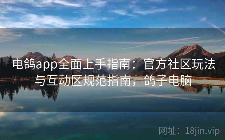 电鸽app全面上手指南:官方社区玩法与互动区规范指南,鸽子电脑 电鸽app全面上手指南:官方社区玩法与互动区规范指南,鸽子电脑