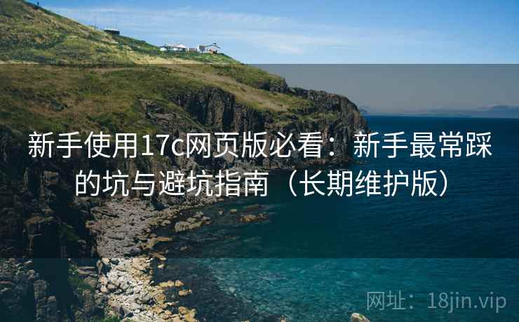 新手使用17c网页版必看:新手最常踩的坑与避坑指南(长期维护版) 新手使用17c网页版必看:新手最常踩的坑与避坑指南(长期维护版)