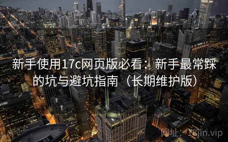 新手使用17c网页版必看:新手最常踩的坑与避坑指南(长期维护版) 新手使用17c网页版必看:新手最常踩的坑与避坑指南(长期维护版)