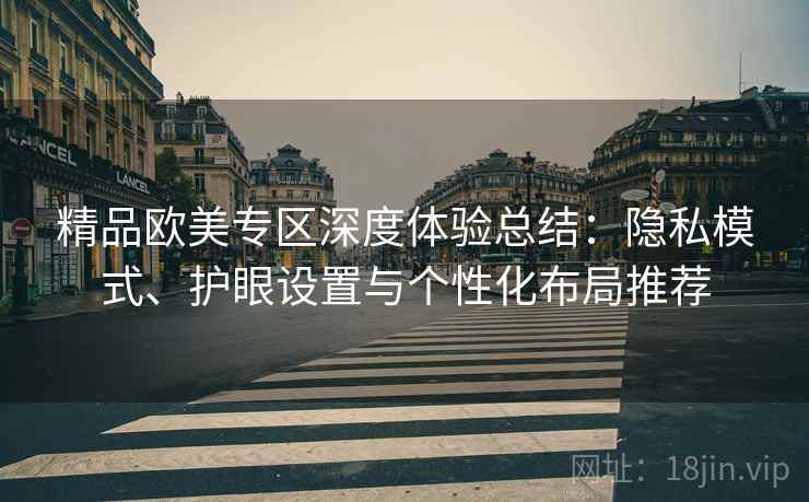精品欧美专区深度体验总结:隐私模式、护眼设置与个性化布局推荐 精品欧美专区深度体验总结:隐私模式、护眼设置与个性化布局推荐