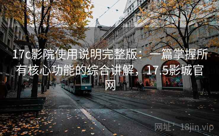 17c影院使用说明完整版:一篇掌握所有核心功能的综合讲解,17.5影城官网 17c影院使用说明完整版:一篇掌握所有核心功能的综合讲解,17.5影城官网
