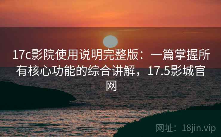 17c影院使用说明完整版:一篇掌握所有核心功能的综合讲解,17.5影城官网 17c影院使用说明完整版:一篇掌握所有核心功能的综合讲解,17.5影城官网