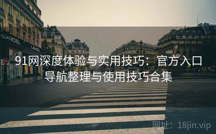 91网深度体验与实用技巧:官方入口导航整理与使用技巧合集 91网深度体验与实用技巧:官方入口导航整理与使用技巧合集