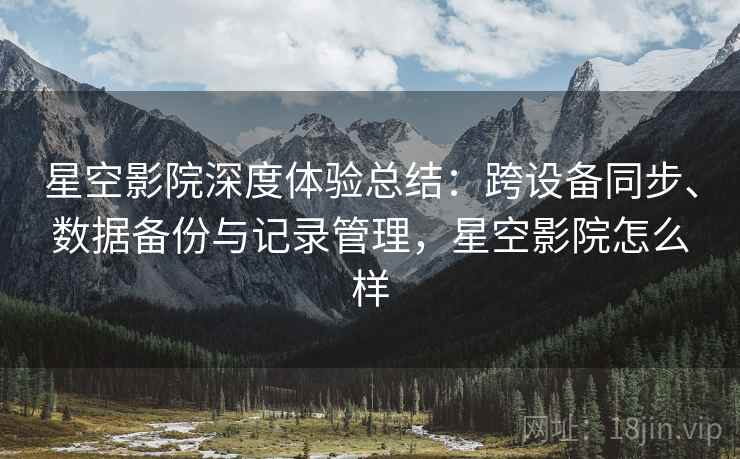 星空影院深度体验总结:跨设备同步、数据备份与记录管理,星空影院怎么样 星空影院深度体验总结:跨设备同步、数据备份与记录管理,星空影院怎么样
