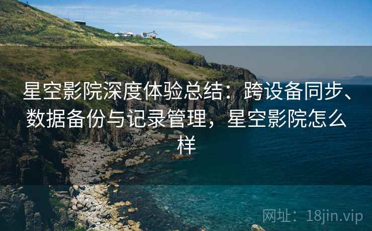 星空影院深度体验总结:跨设备同步、数据备份与记录管理,星空影院怎么样 星空影院深度体验总结:跨设备同步、数据备份与记录管理,星空影院怎么样