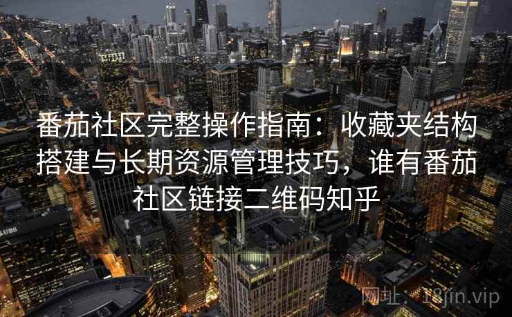 番茄社区完整操作指南:收藏夹结构搭建与长期资源管理技巧,谁有番茄社区链接二维码知乎 番茄社区完整操作指南:收藏夹结构搭建与长期资源管理技巧,谁有番茄社区链接二维码知乎