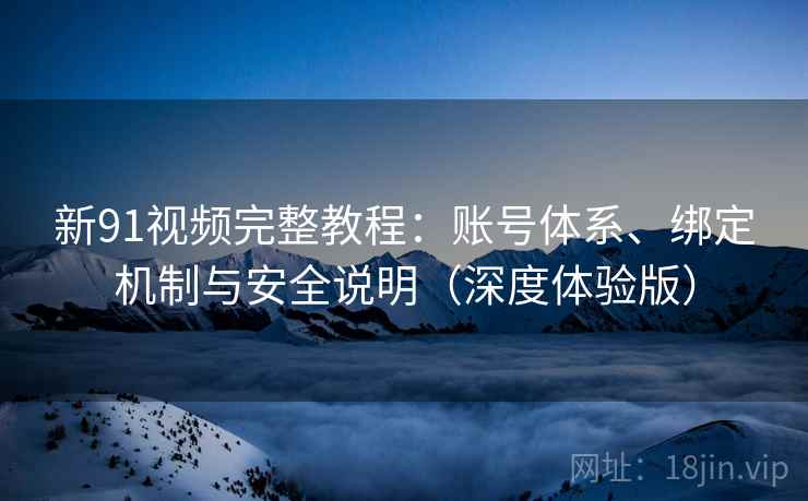 新91视频完整教程:账号体系、绑定机制与安全说明(深度体验版) 新91视频完整教程:账号体系、绑定机制与安全说明(深度体验版)