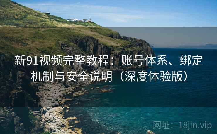 新91视频完整教程:账号体系、绑定机制与安全说明(深度体验版) 新91视频完整教程:账号体系、绑定机制与安全说明(深度体验版)