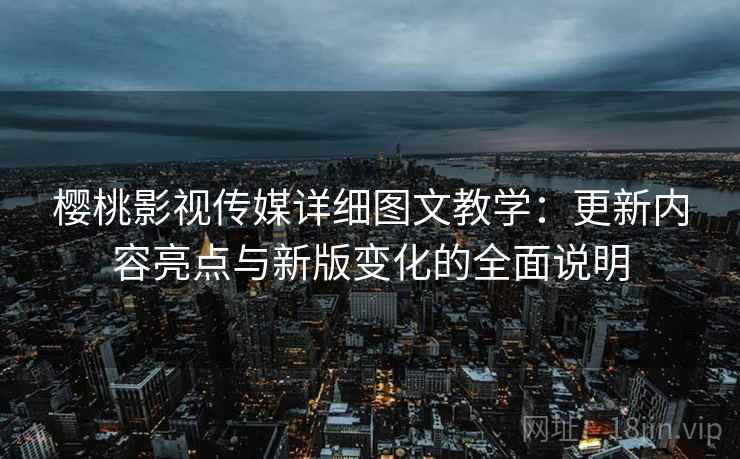 樱桃影视传媒详细图文教学:更新内容亮点与新版变化的全面说明 樱桃影视传媒详细图文教学:更新内容亮点与新版变化的全面说明