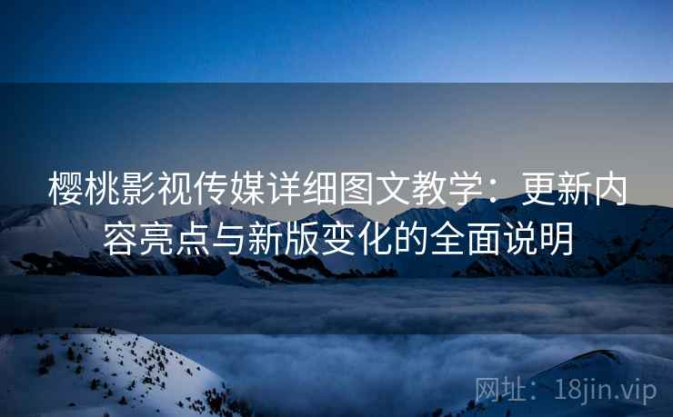 樱桃影视传媒详细图文教学:更新内容亮点与新版变化的全面说明 樱桃影视传媒详细图文教学:更新内容亮点与新版变化的全面说明