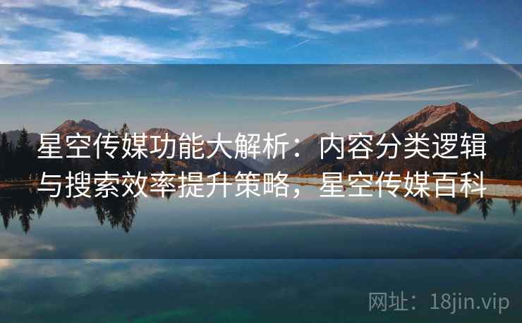 星空传媒功能大解析:内容分类逻辑与搜索效率提升策略,星空传媒百科 星空传媒功能大解析:内容分类逻辑与搜索效率提升策略,星空传媒百科