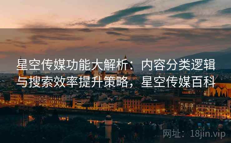 星空传媒功能大解析:内容分类逻辑与搜索效率提升策略,星空传媒百科 星空传媒功能大解析:内容分类逻辑与搜索效率提升策略,星空传媒百科