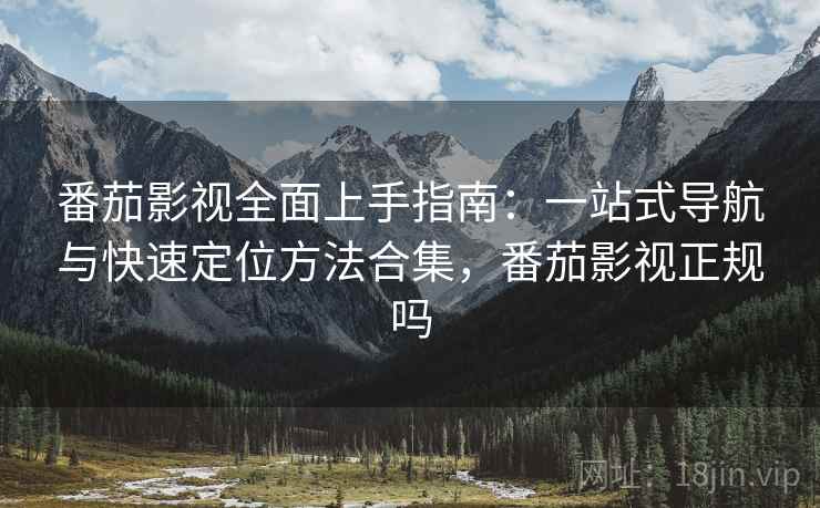 番茄影视全面上手指南:一站式导航与快速定位方法合集,番茄影视正规吗 番茄影视全面上手指南:一站式导航与快速定位方法合集,番茄影视正规吗