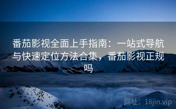 番茄影视全面上手指南:一站式导航与快速定位方法合集,番茄影视正规吗 番茄影视全面上手指南:一站式导航与快速定位方法合集,番茄影视正规吗