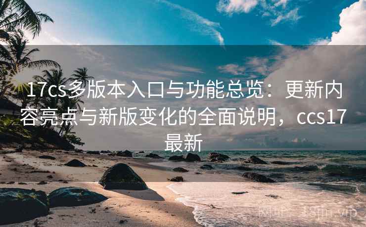 17cs多版本入口与功能总览:更新内容亮点与新版变化的全面说明,ccs17最新 17cs多版本入口与功能总览:更新内容亮点与新版变化的全面说明,ccs17最新