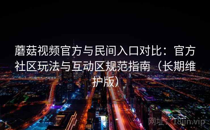 蘑菇视频官方与民间入口对比:官方社区玩法与互动区规范指南(长期维护版) 蘑菇视频官方与民间入口对比:官方社区玩法与互动区规范指南(长期维护版)