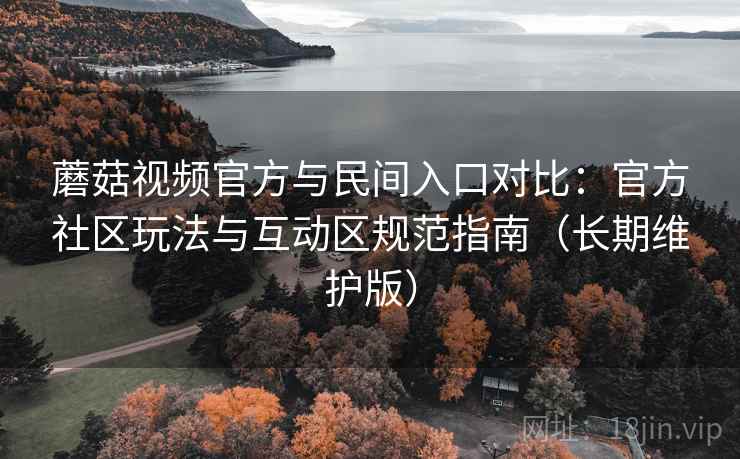 蘑菇视频官方与民间入口对比:官方社区玩法与互动区规范指南(长期维护版) 蘑菇视频官方与民间入口对比:官方社区玩法与互动区规范指南(长期维护版)