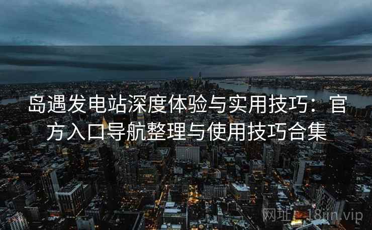 岛遇发电站深度体验与实用技巧:官方入口导航整理与使用技巧合集 岛遇发电站深度体验与实用技巧:官方入口导航整理与使用技巧合集
