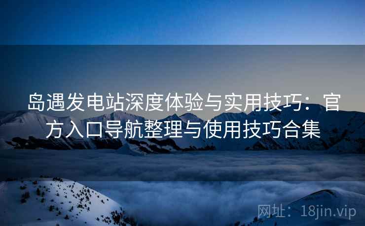 岛遇发电站深度体验与实用技巧:官方入口导航整理与使用技巧合集 岛遇发电站深度体验与实用技巧:官方入口导航整理与使用技巧合集