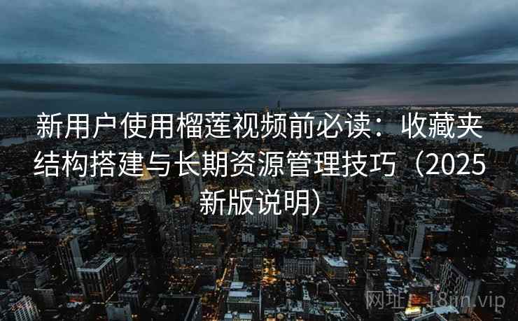 新用户使用榴莲视频前必读:收藏夹结构搭建与长期资源管理技巧(2025新版说明) 新用户使用榴莲视频前必读:收藏夹结构搭建与长期资源管理技巧(2025新版说明)