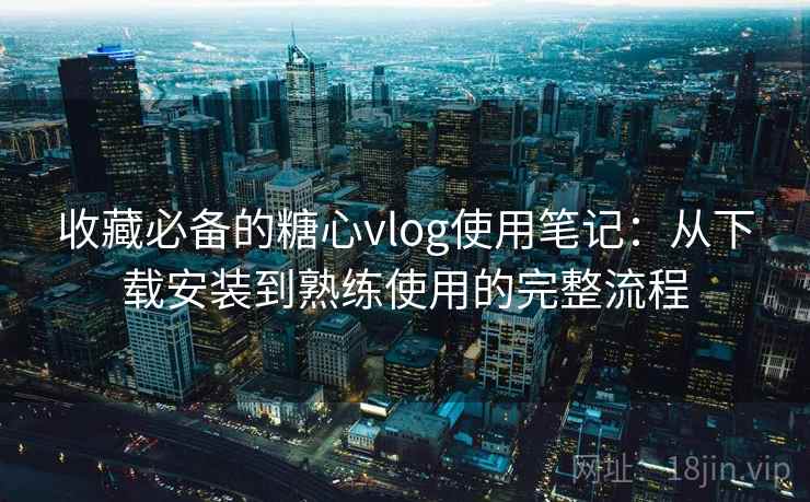 收藏必备的糖心vlog使用笔记:从下载安装到熟练使用的完整流程 收藏必备的糖心vlog使用笔记:从下载安装到熟练使用的完整流程