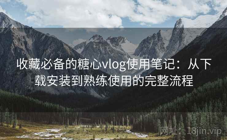收藏必备的糖心vlog使用笔记:从下载安装到熟练使用的完整流程 收藏必备的糖心vlog使用笔记:从下载安装到熟练使用的完整流程