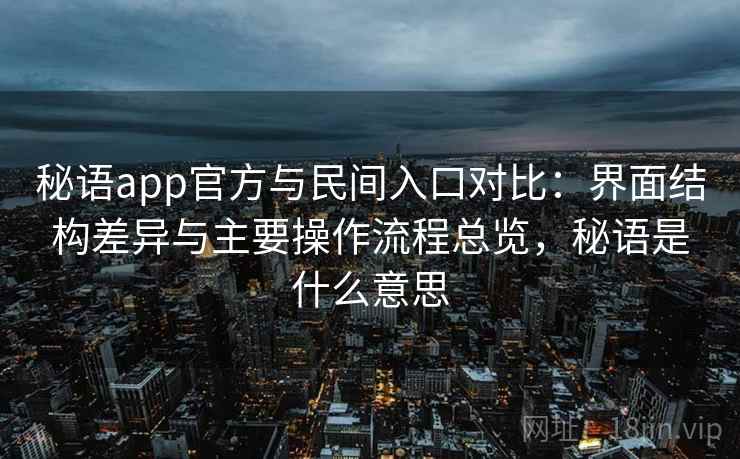 秘语app官方与民间入口对比:界面结构差异与主要操作流程总览,秘语是什么意思 秘语app官方与民间入口对比:界面结构差异与主要操作流程总览,秘语是什么意思