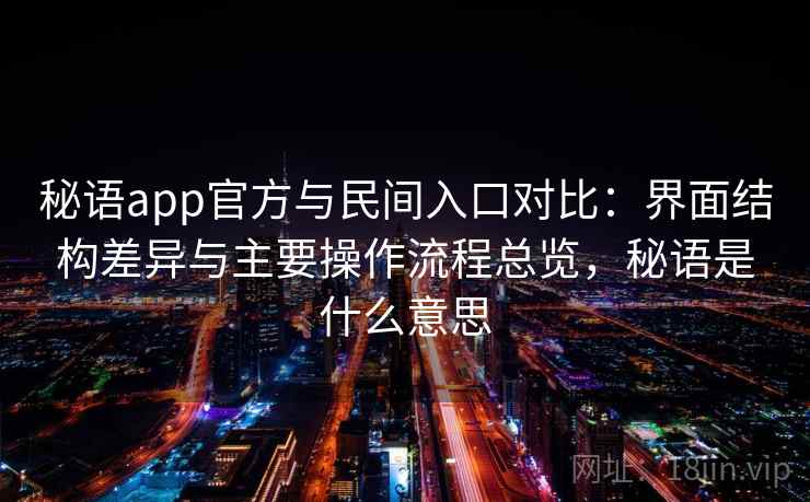 秘语app官方与民间入口对比:界面结构差异与主要操作流程总览,秘语是什么意思 秘语app官方与民间入口对比:界面结构差异与主要操作流程总览,秘语是什么意思