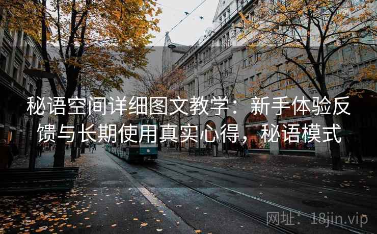 秘语空间详细图文教学:新手体验反馈与长期使用真实心得,秘语模式 秘语空间详细图文教学:新手体验反馈与长期使用真实心得,秘语模式
