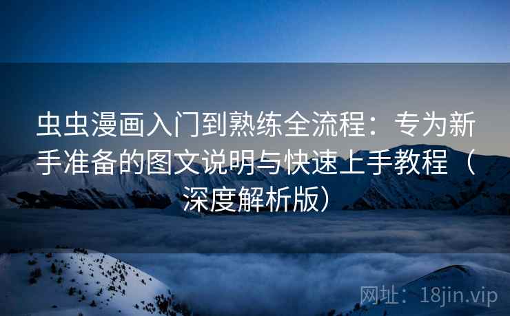 虫虫漫画入门到熟练全流程:专为新手准备的图文说明与快速上手教程(深度解析版) 虫虫漫画入门到熟练全流程:专为新手准备的图文说明与快速上手教程(深度解析版)