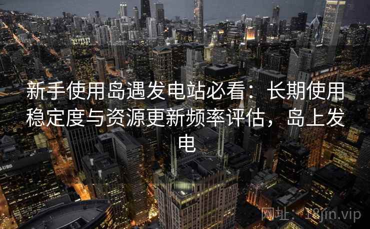新手使用岛遇发电站必看:长期使用稳定度与资源更新频率评估,岛上发电 新手使用岛遇发电站必看:长期使用稳定度与资源更新频率评估,岛上发电