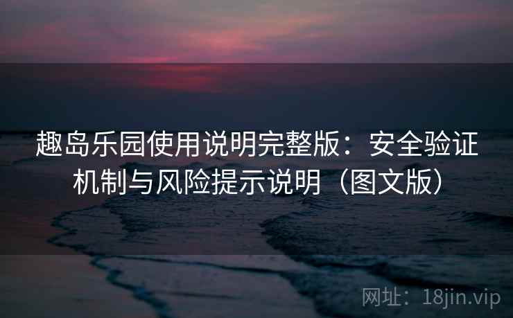 趣岛乐园使用说明完整版:安全验证机制与风险提示说明(图文版) 趣岛乐园使用说明完整版:安全验证机制与风险提示说明(图文版)