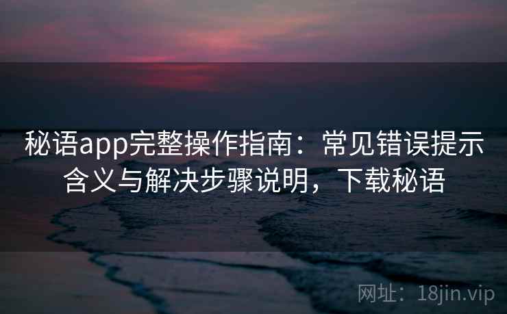 秘语app完整操作指南:常见错误提示含义与解决步骤说明,下载秘语 秘语app完整操作指南:常见错误提示含义与解决步骤说明,下载秘语