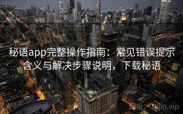 秘语app完整操作指南:常见错误提示含义与解决步骤说明,下载秘语 秘语app完整操作指南:常见错误提示含义与解决步骤说明,下载秘语