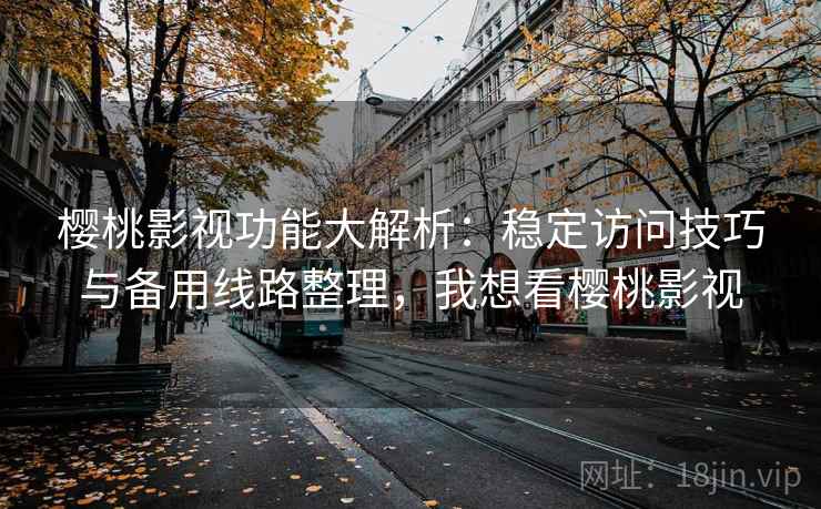 樱桃影视功能大解析:稳定访问技巧与备用线路整理,我想看樱桃影视 樱桃影视功能大解析:稳定访问技巧与备用线路整理,我想看樱桃影视