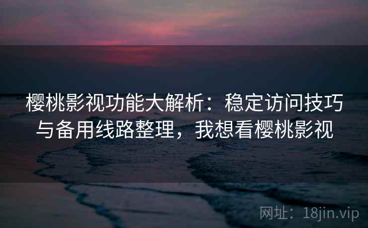 樱桃影视功能大解析:稳定访问技巧与备用线路整理,我想看樱桃影视 樱桃影视功能大解析:稳定访问技巧与备用线路整理,我想看樱桃影视