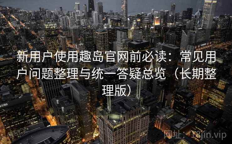 新用户使用趣岛官网前必读:常见用户问题整理与统一答疑总览(长期整理版) 新用户使用趣岛官网前必读:常见用户问题整理与统一答疑总览(长期整理版)