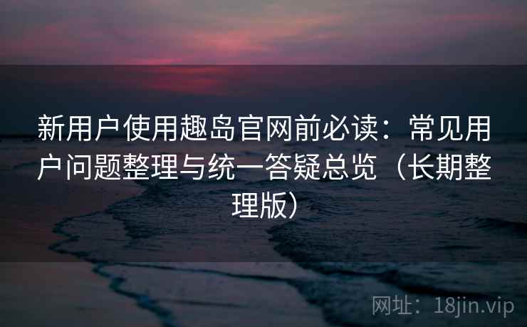 新用户使用趣岛官网前必读:常见用户问题整理与统一答疑总览(长期整理版) 新用户使用趣岛官网前必读:常见用户问题整理与统一答疑总览(长期整理版)