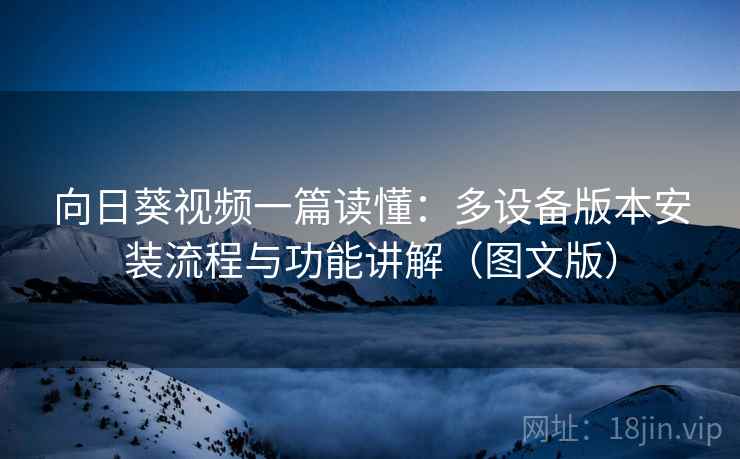向日葵视频一篇读懂:多设备版本安装流程与功能讲解(图文版) 向日葵视频一篇读懂:多设备版本安装流程与功能讲解(图文版)