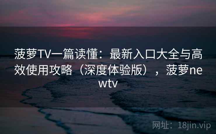 菠萝TV一篇读懂:最新入口大全与高效使用攻略(深度体验版),菠萝newtv 菠萝TV一篇读懂:最新入口大全与高效使用攻略(深度体验版),菠萝newtv