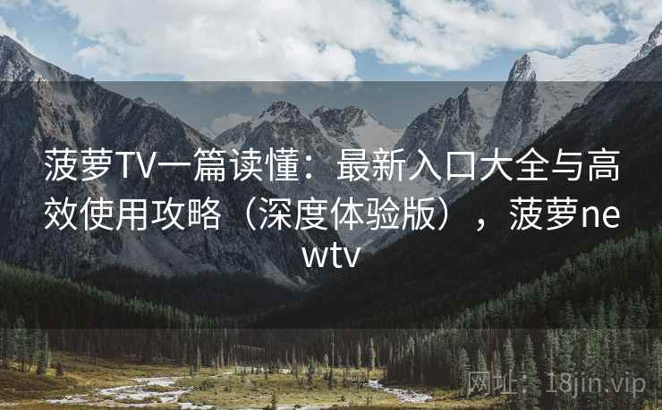 菠萝TV一篇读懂:最新入口大全与高效使用攻略(深度体验版),菠萝newtv 菠萝TV一篇读懂:最新入口大全与高效使用攻略(深度体验版),菠萝newtv